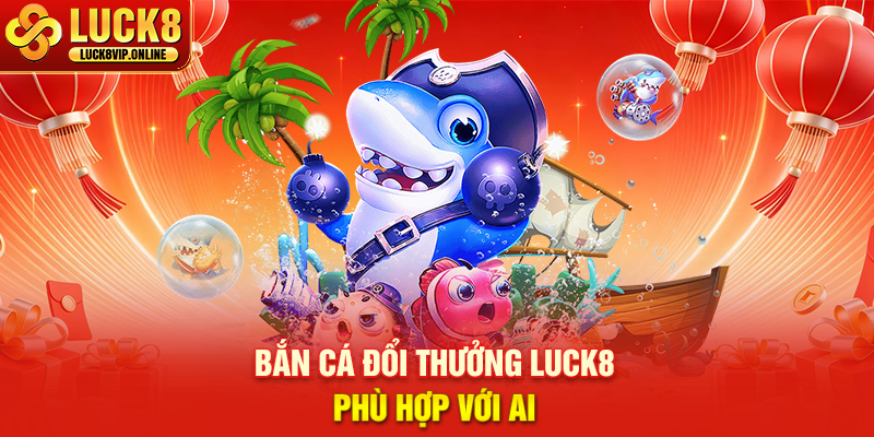 Bắn Cá Đổi Thưởng Luck8 Phù Hợp Với Ai
