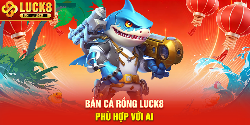 Bắn Cá Rồng Luck8 Phù Hợp Với Ai