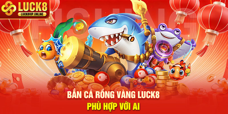 Bắn Cá Rồng Vàng Luck8 Phù Hợp Với Ai