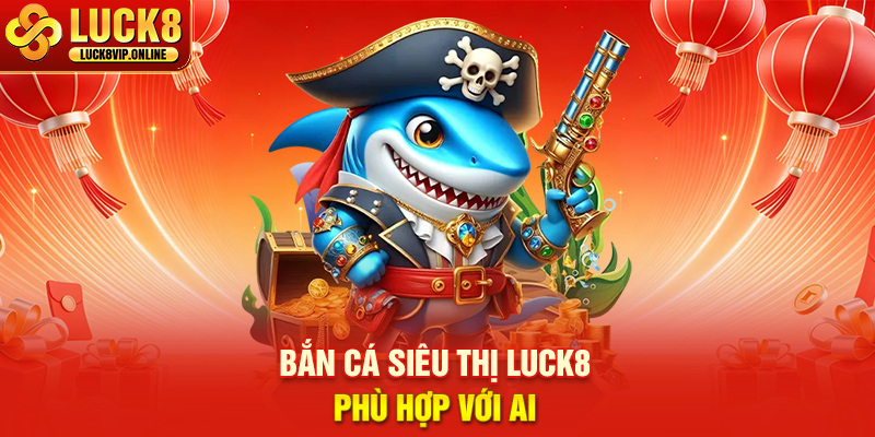 Bắn Cá Siêu Thị Luck8 Phù Hợp Với Ai