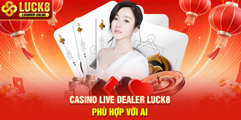 Casino Live Dealer Luck8 Phù Hợp Với Ai