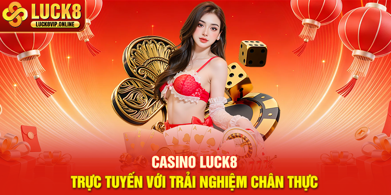 Casino Luck8 – Trực Tuyến Với Trải Nghiệm Chân Thực