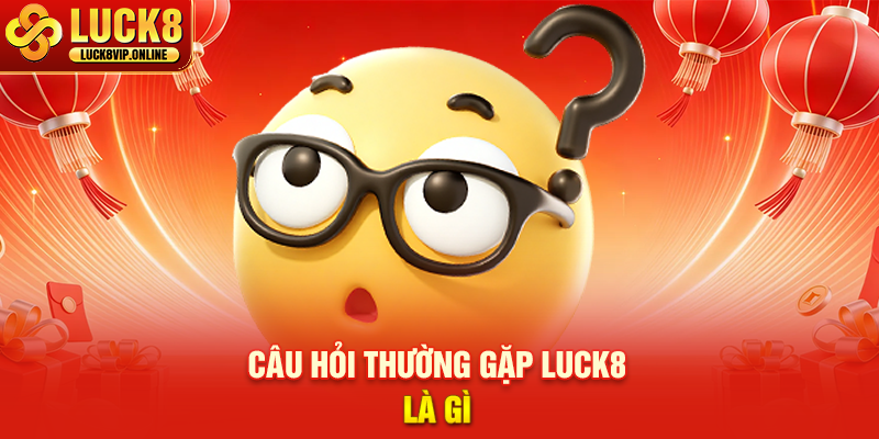 Câu Hỏi Thường Gặp LUCK8 Là Gì