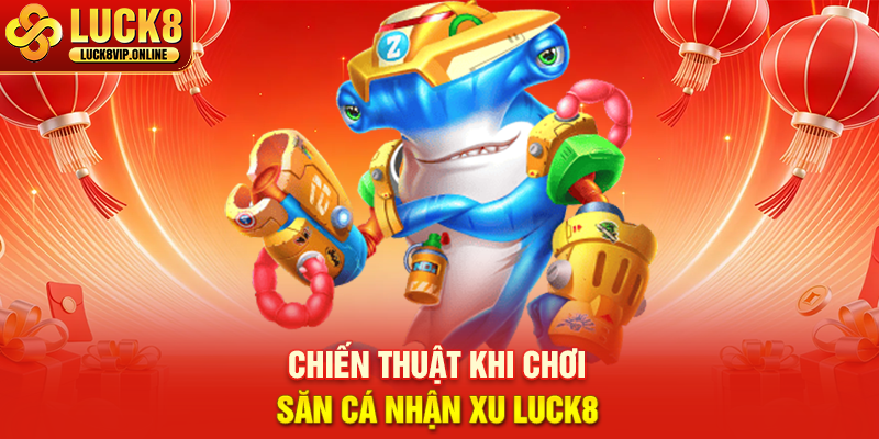 Chiến Thuật Khi Chơi Săn Cá Nhận Xu Luck8