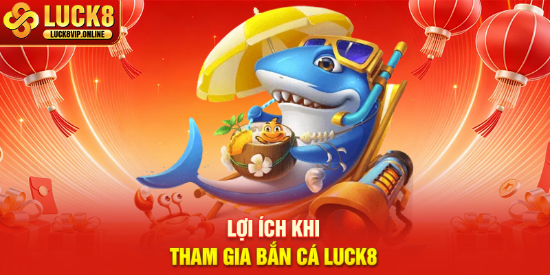 Lợi Ích Khi Tham Gia Bắn Cá LUCK8