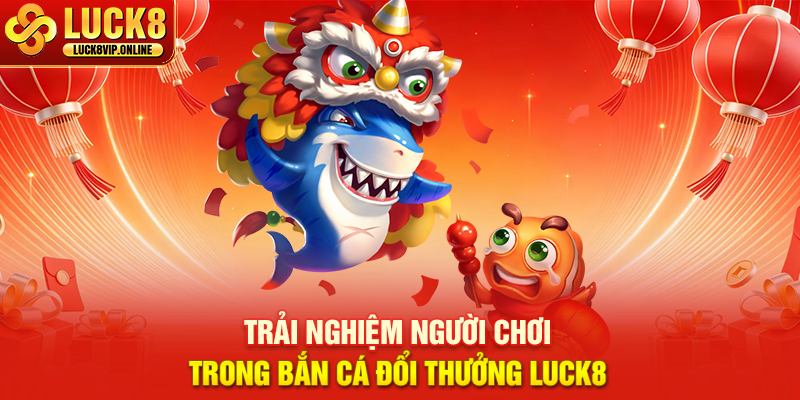 Trải Nghiệm Người Chơi Trong Bắn Cá Đổi Thưởng Luck8
