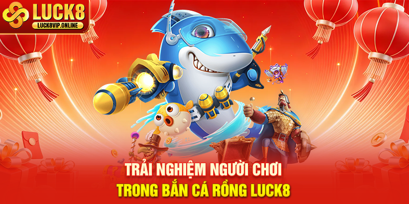 Trải Nghiệm Người Chơi Trong Bắn Cá Rồng Luck8