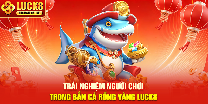 Trải Nghiệm Người Chơi Trong Bắn Cá Rồng Vàng Luck8